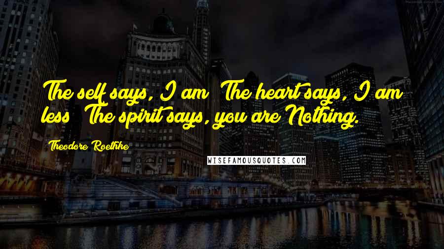 Theodore Roethke Quotes: The self says, I am; The heart says, I am less; The spirit says, you are Nothing.