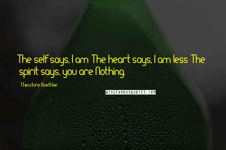 Theodore Roethke Quotes: The self says, I am; The heart says, I am less; The spirit says, you are Nothing.