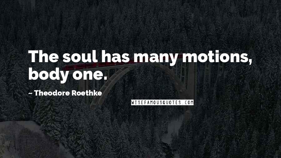 Theodore Roethke Quotes: The soul has many motions, body one.