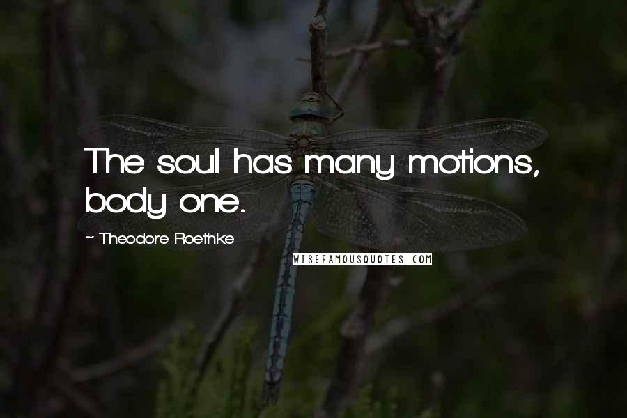 Theodore Roethke Quotes: The soul has many motions, body one.