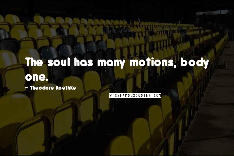 Theodore Roethke Quotes: The soul has many motions, body one.