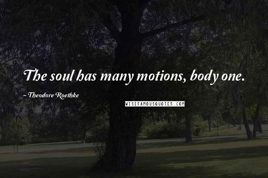 Theodore Roethke Quotes: The soul has many motions, body one.