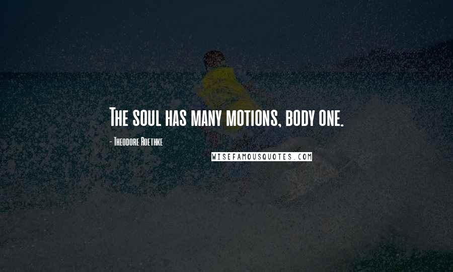 Theodore Roethke Quotes: The soul has many motions, body one.