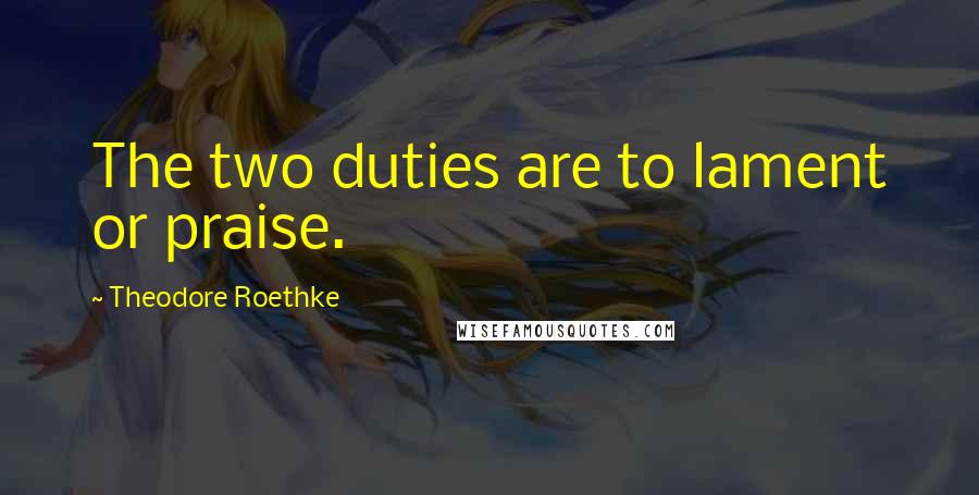Theodore Roethke Quotes: The two duties are to lament or praise.