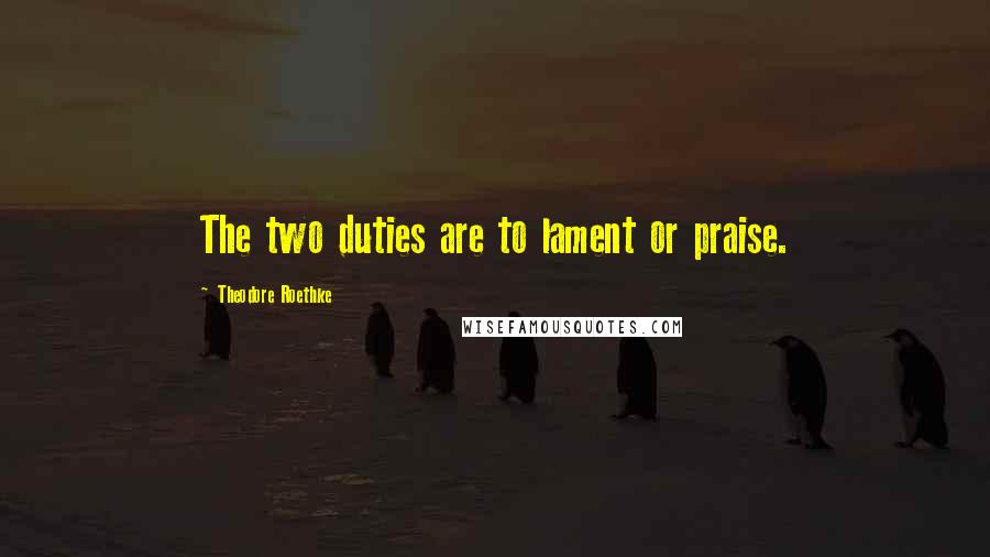 Theodore Roethke Quotes: The two duties are to lament or praise.