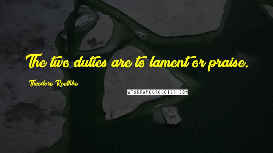 Theodore Roethke Quotes: The two duties are to lament or praise.