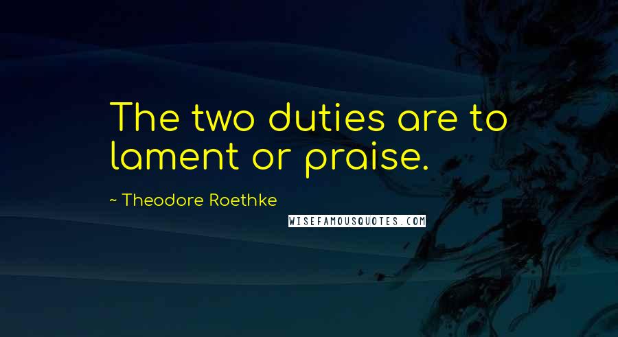Theodore Roethke Quotes: The two duties are to lament or praise.