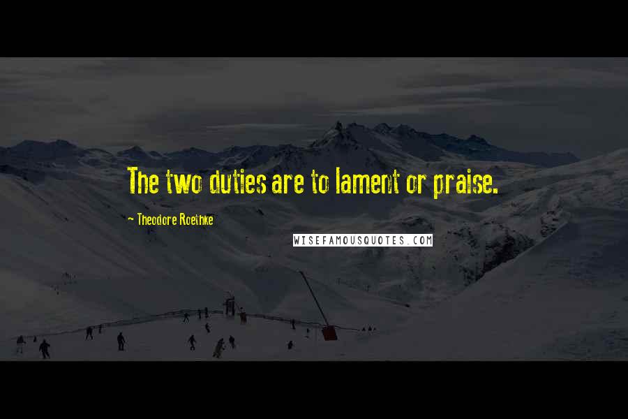 Theodore Roethke Quotes: The two duties are to lament or praise.
