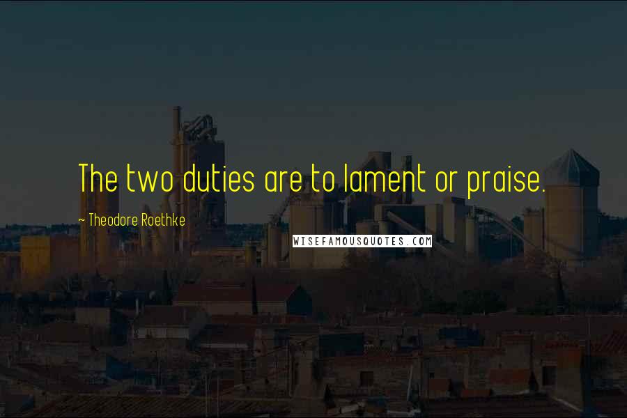 Theodore Roethke Quotes: The two duties are to lament or praise.
