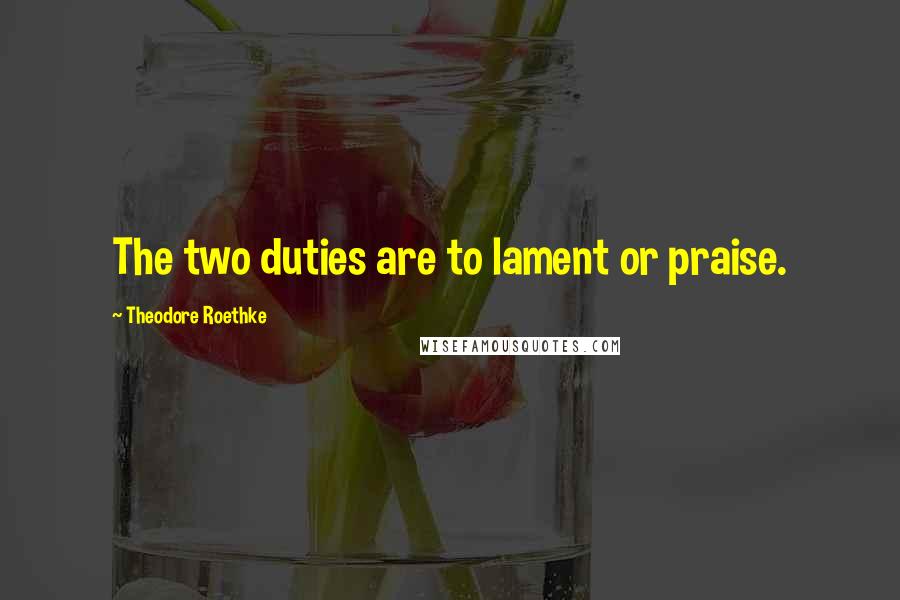 Theodore Roethke Quotes: The two duties are to lament or praise.