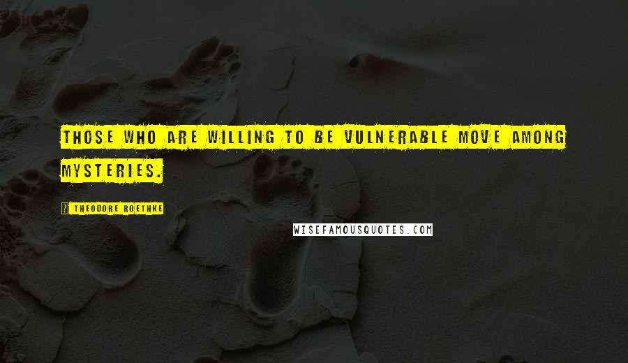 Theodore Roethke Quotes: Those who are willing to be vulnerable move among mysteries.