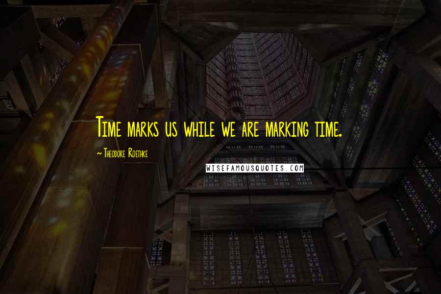 Theodore Roethke Quotes: Time marks us while we are marking time.