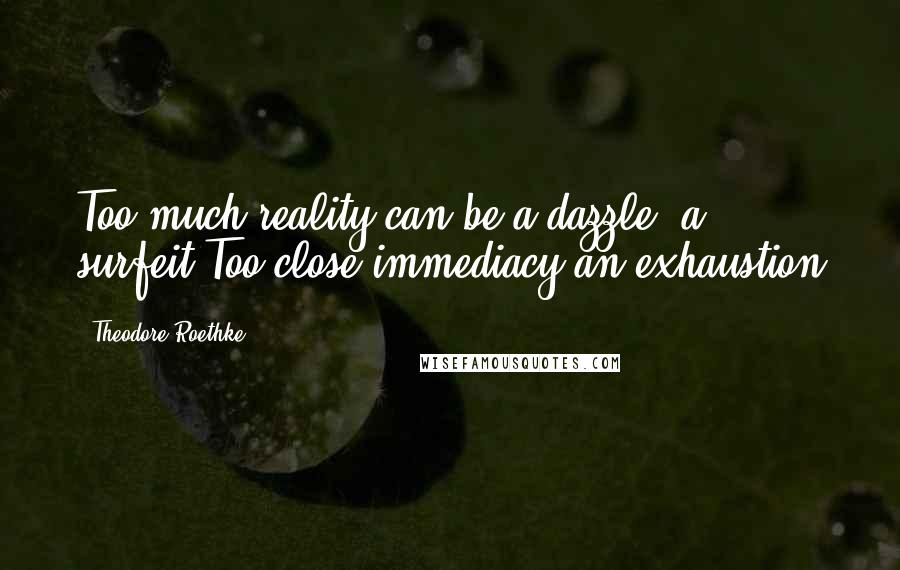 Theodore Roethke Quotes: Too much reality can be a dazzle, a surfeit;Too close immediacy an exhaustion
