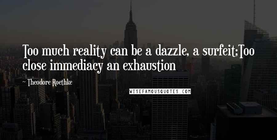 Theodore Roethke Quotes: Too much reality can be a dazzle, a surfeit;Too close immediacy an exhaustion