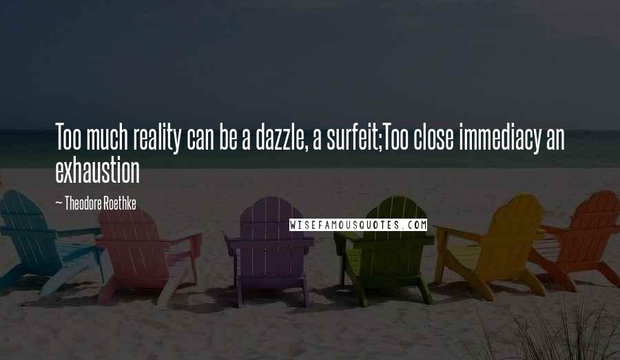 Theodore Roethke Quotes: Too much reality can be a dazzle, a surfeit;Too close immediacy an exhaustion