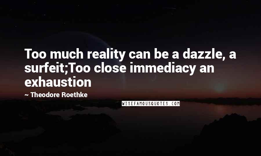 Theodore Roethke Quotes: Too much reality can be a dazzle, a surfeit;Too close immediacy an exhaustion