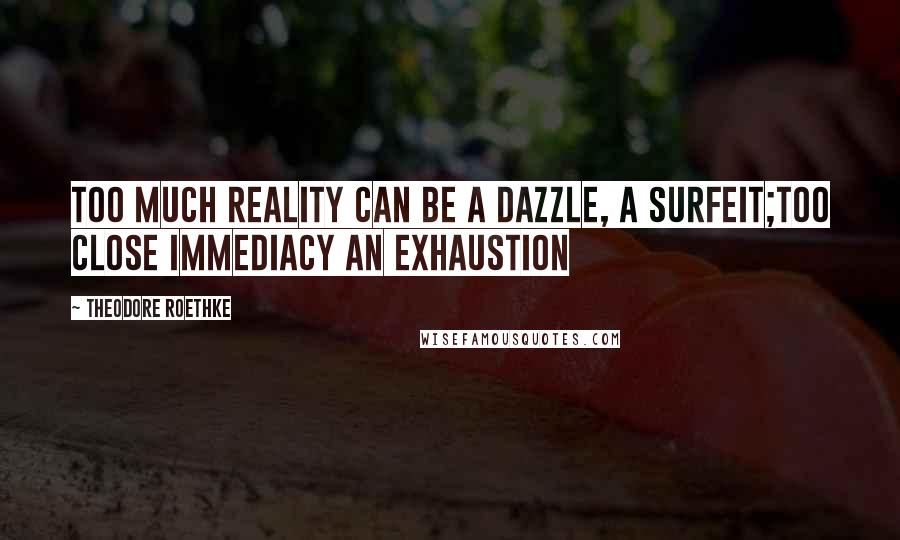 Theodore Roethke Quotes: Too much reality can be a dazzle, a surfeit;Too close immediacy an exhaustion