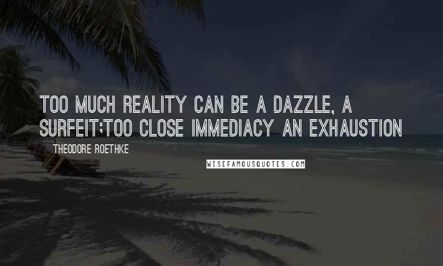 Theodore Roethke Quotes: Too much reality can be a dazzle, a surfeit;Too close immediacy an exhaustion