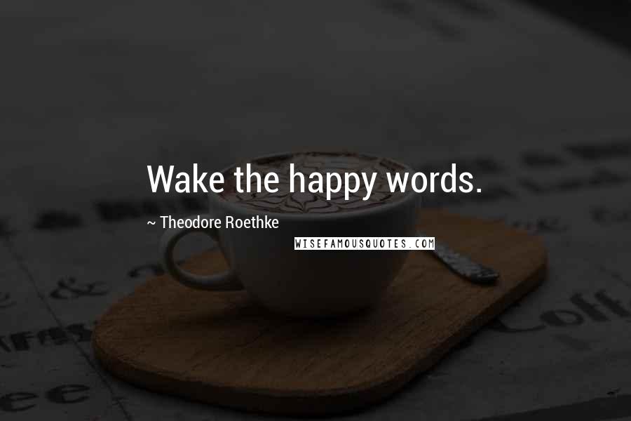 Theodore Roethke Quotes: Wake the happy words.