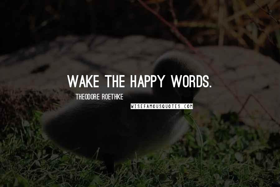 Theodore Roethke Quotes: Wake the happy words.