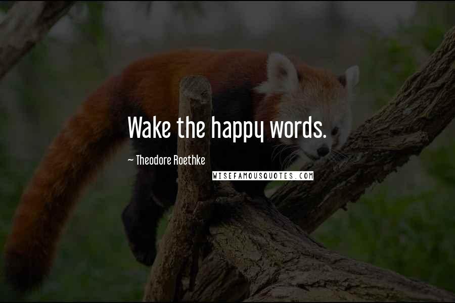 Theodore Roethke Quotes: Wake the happy words.