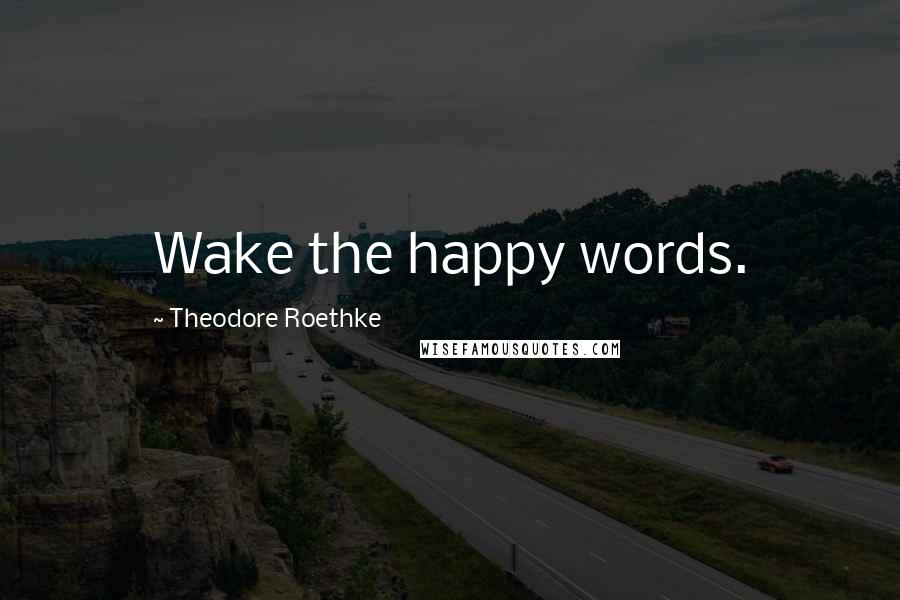 Theodore Roethke Quotes: Wake the happy words.