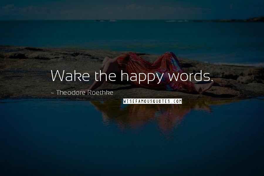 Theodore Roethke Quotes: Wake the happy words.