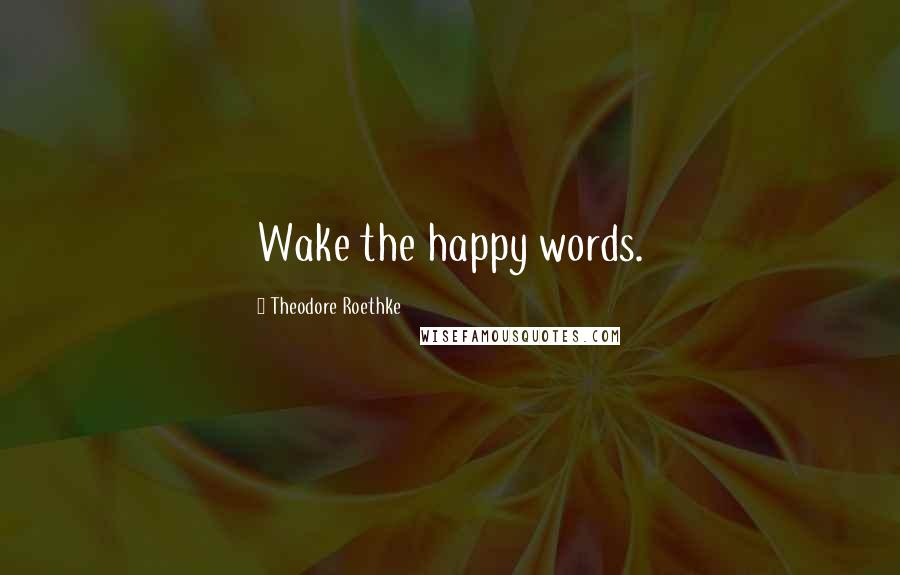 Theodore Roethke Quotes: Wake the happy words.