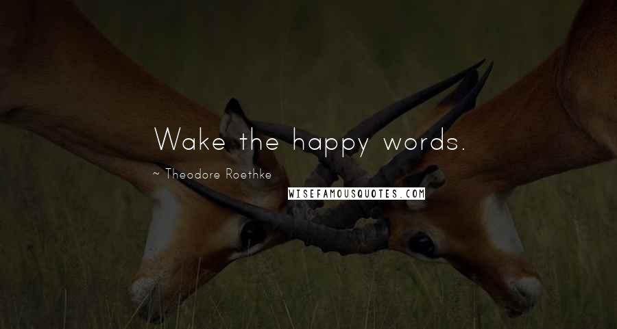 Theodore Roethke Quotes: Wake the happy words.