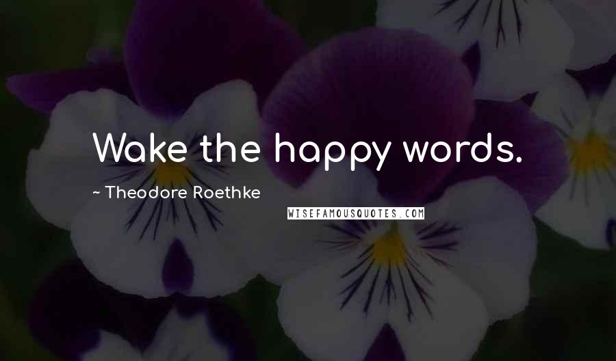 Theodore Roethke Quotes: Wake the happy words.