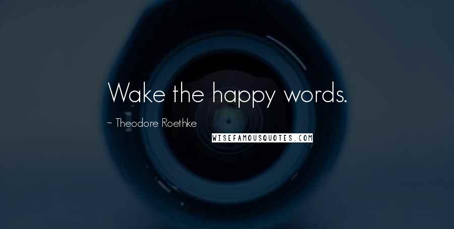 Theodore Roethke Quotes: Wake the happy words.