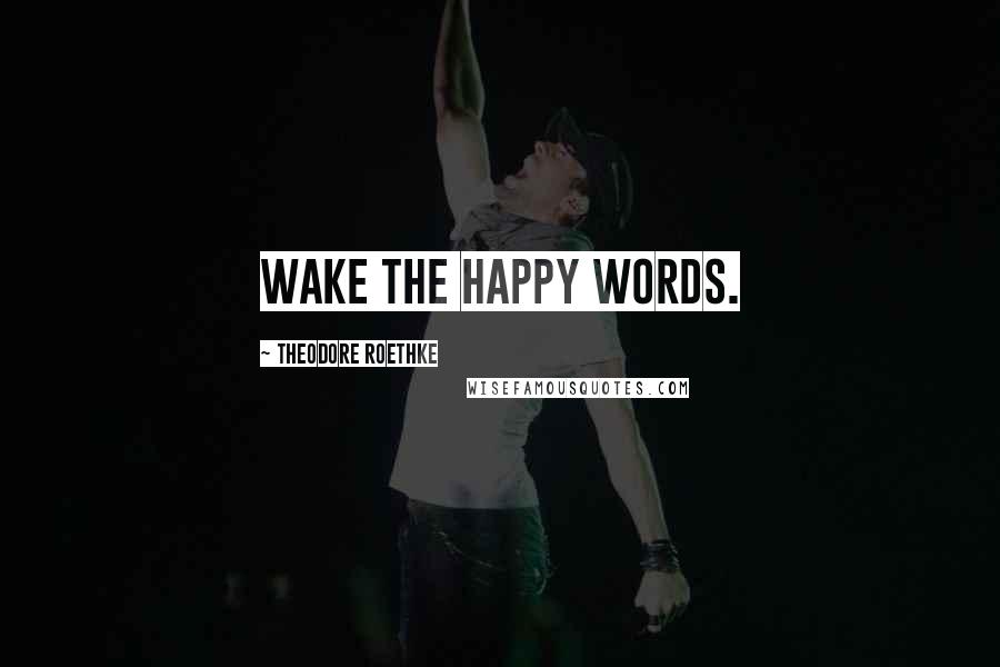 Theodore Roethke Quotes: Wake the happy words.