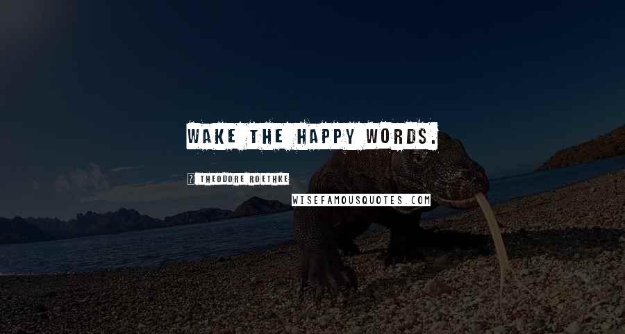 Theodore Roethke Quotes: Wake the happy words.