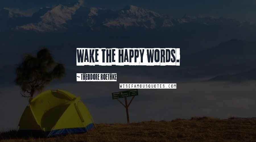 Theodore Roethke Quotes: Wake the happy words.