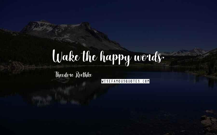 Theodore Roethke Quotes: Wake the happy words.