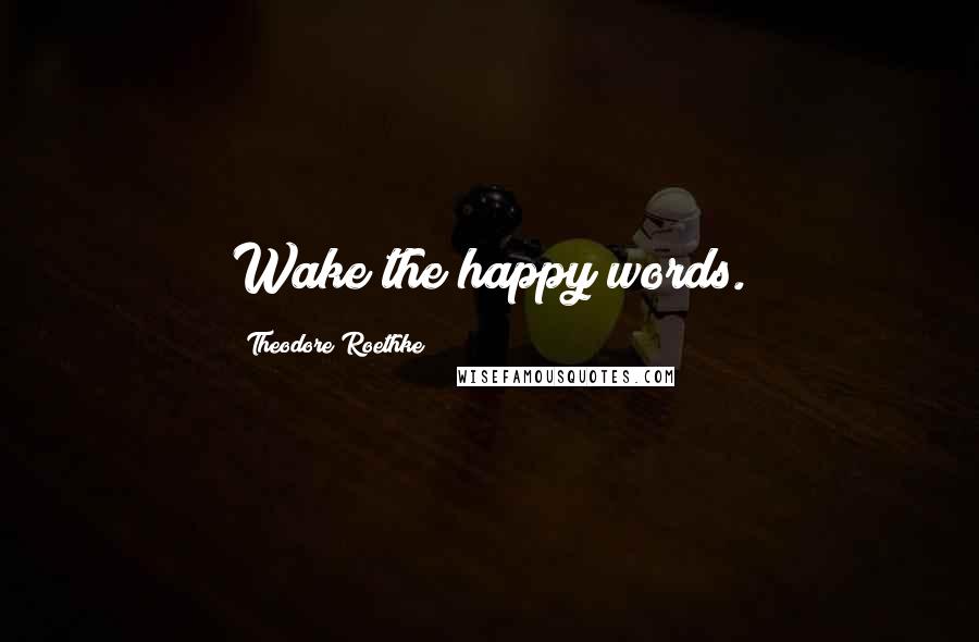 Theodore Roethke Quotes: Wake the happy words.