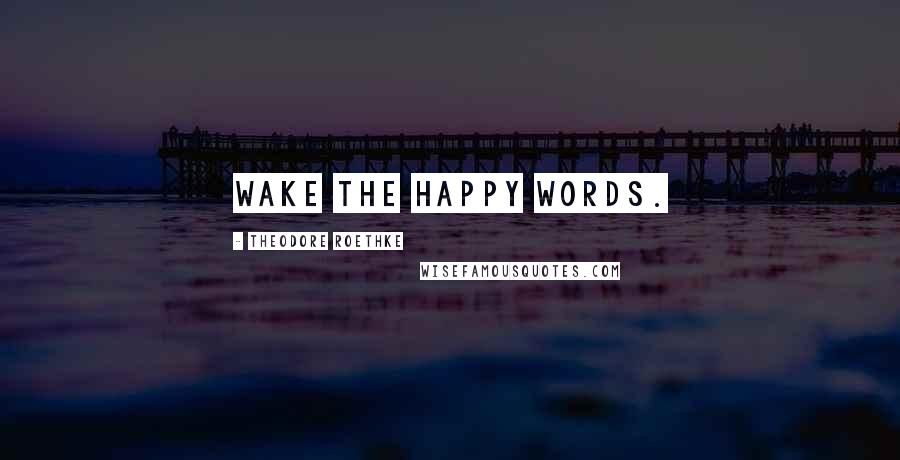 Theodore Roethke Quotes: Wake the happy words.