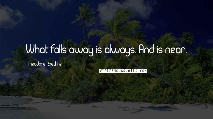 Theodore Roethke Quotes: What falls away is always. And is near.