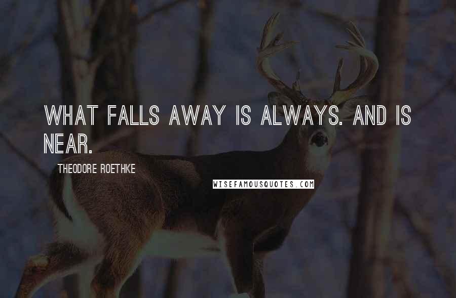 Theodore Roethke Quotes: What falls away is always. And is near.