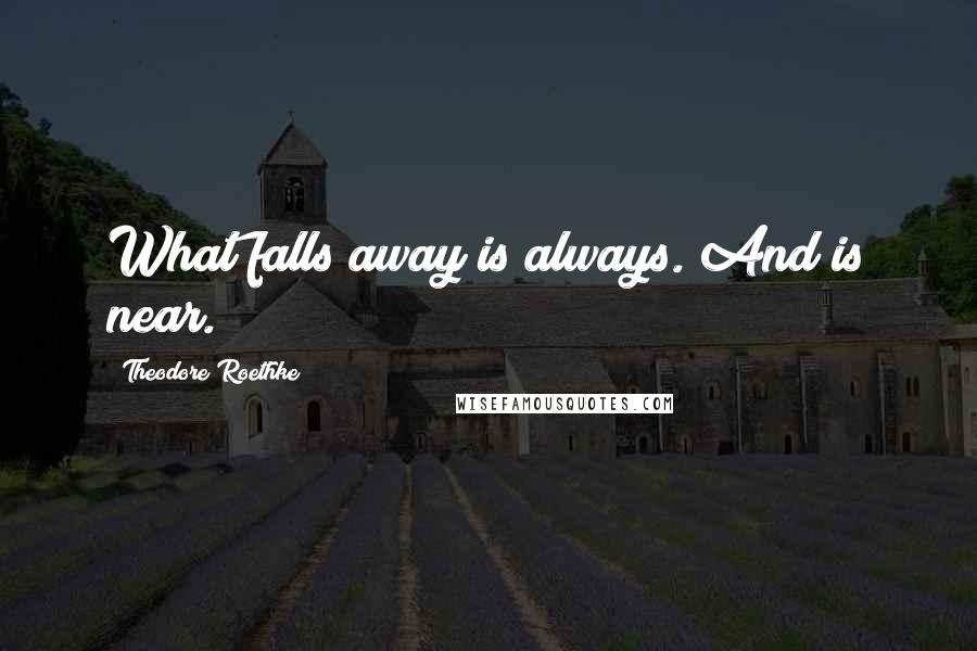 Theodore Roethke Quotes: What falls away is always. And is near.