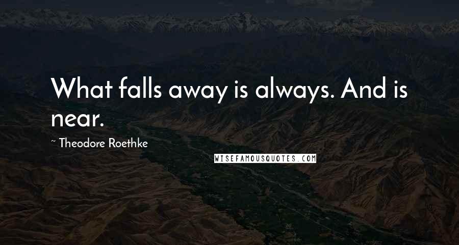 Theodore Roethke Quotes: What falls away is always. And is near.