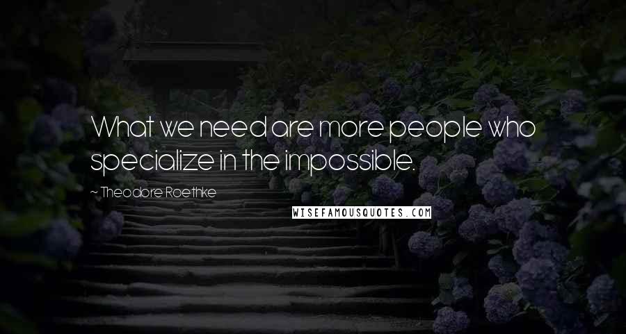 Theodore Roethke Quotes: What we need are more people who specialize in the impossible.