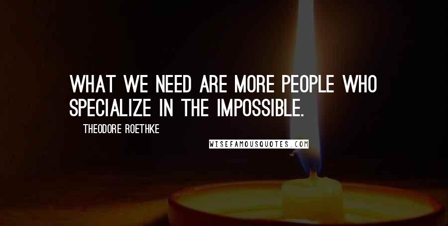 Theodore Roethke Quotes: What we need are more people who specialize in the impossible.