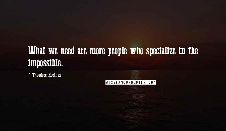 Theodore Roethke Quotes: What we need are more people who specialize in the impossible.