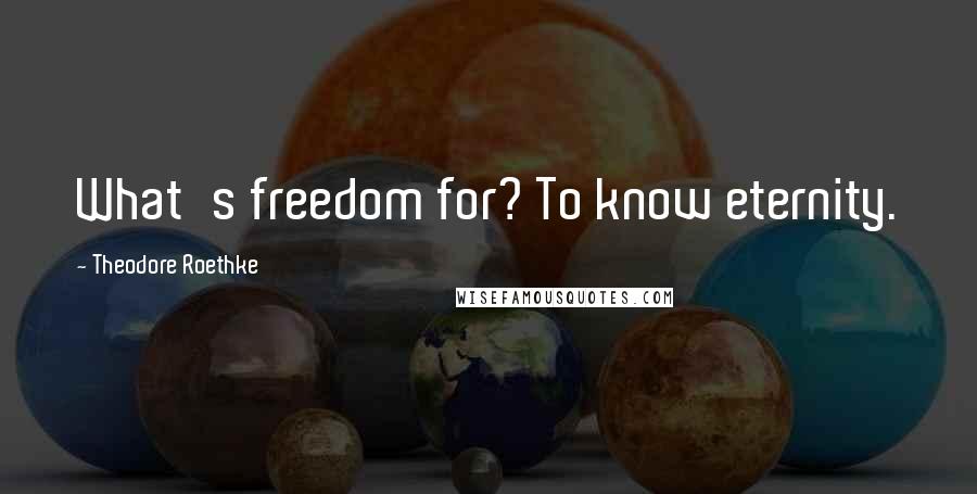 Theodore Roethke Quotes: What's freedom for? To know eternity.