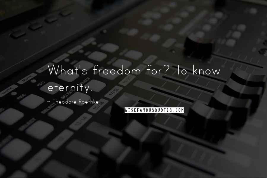 Theodore Roethke Quotes: What's freedom for? To know eternity.