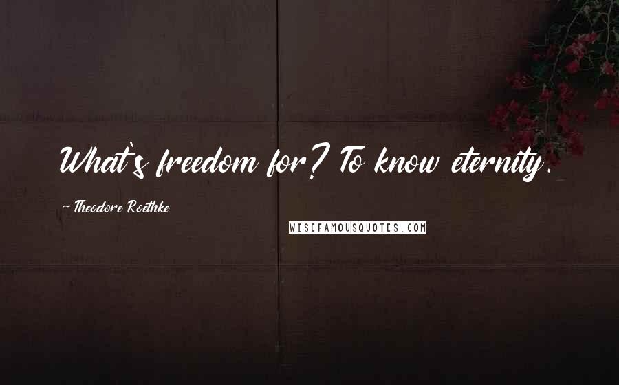 Theodore Roethke Quotes: What's freedom for? To know eternity.