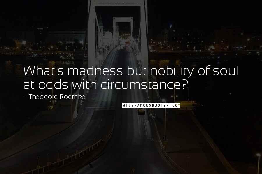 Theodore Roethke Quotes: What's madness but nobility of soul at odds with circumstance?
