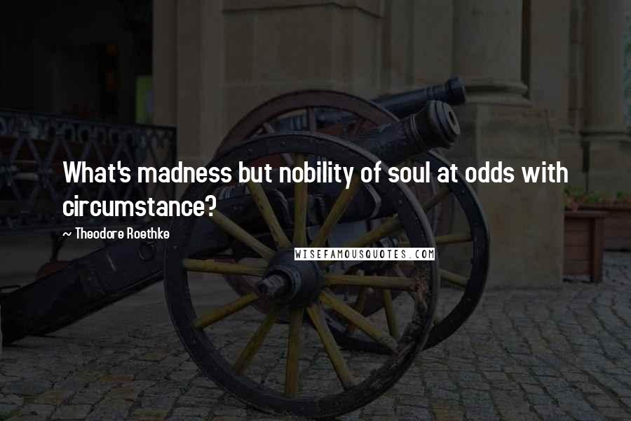 Theodore Roethke Quotes: What's madness but nobility of soul at odds with circumstance?
