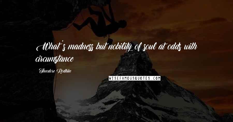 Theodore Roethke Quotes: What's madness but nobility of soul at odds with circumstance?